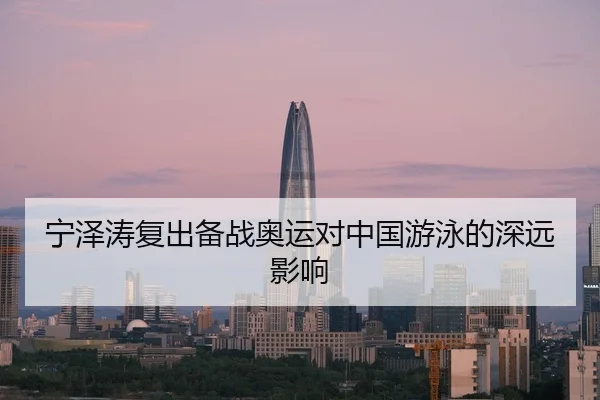 宁泽涛复出备战奥运对中国游泳的深远影响